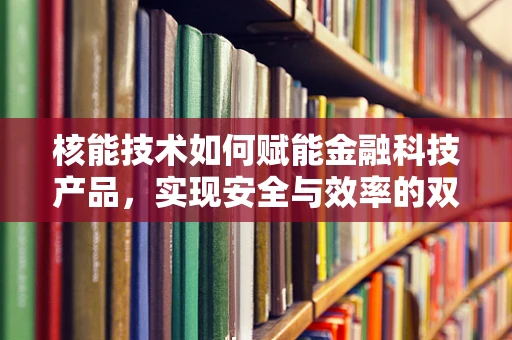 核能技术如何赋能金融科技产品，实现安全与效率的双重飞跃？