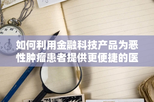 如何利用金融科技产品为恶性肿瘤患者提供更便捷的医疗资金支持？