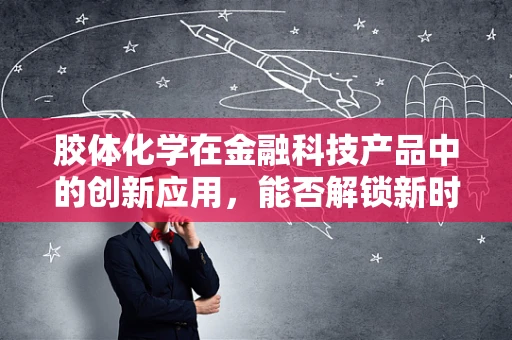 胶体化学在金融科技产品中的创新应用，能否解锁新时代的‘金融胶体’？