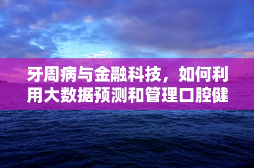 牙周病与金融科技，如何利用大数据预测和管理口腔健康风险？