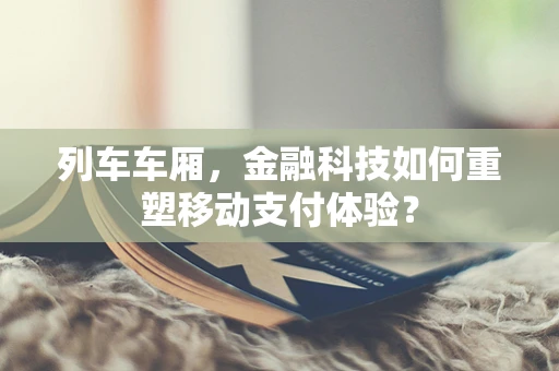 列车车厢，金融科技如何重塑移动支付体验？