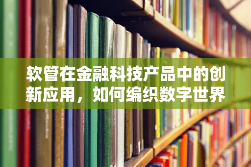 软管在金融科技产品中的创新应用，如何编织数字世界的‘柔性’桥梁？