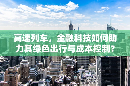 高速列车，金融科技如何助力其绿色出行与成本控制？