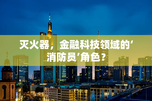 灭火器，金融科技领域的‘消防员’角色？