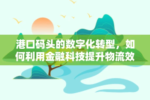 港口码头的数字化转型，如何利用金融科技提升物流效率？