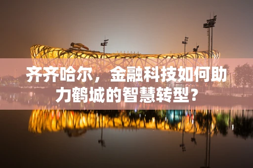 齐齐哈尔，金融科技如何助力鹤城的智慧转型？