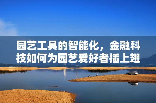 园艺工具的智能化，金融科技如何为园艺爱好者插上翅膀？