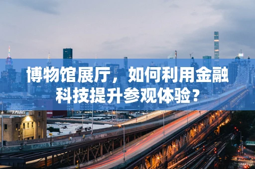 博物馆展厅，如何利用金融科技提升参观体验？