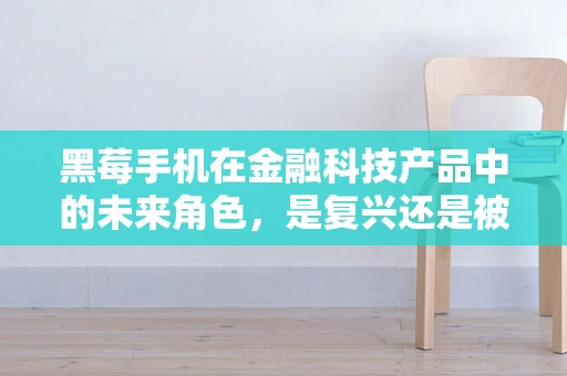 黑莓手机在金融科技产品中的未来角色，是复兴还是被边缘化？