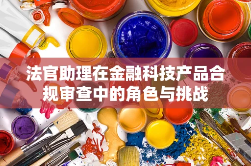法官助理在金融科技产品合规审查中的角色与挑战