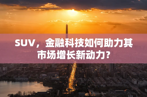 SUV，金融科技如何助力其市场增长新动力？
