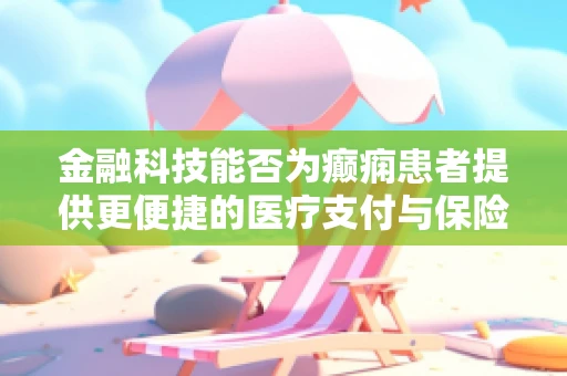 金融科技能否为癫痫患者提供更便捷的医疗支付与保险服务？