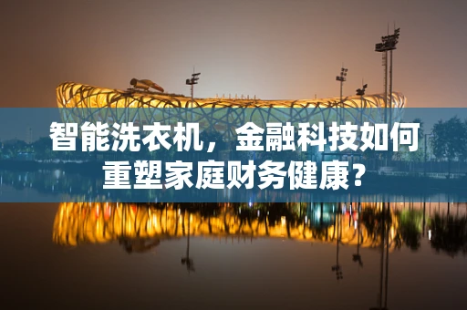 智能洗衣机，金融科技如何重塑家庭财务健康？