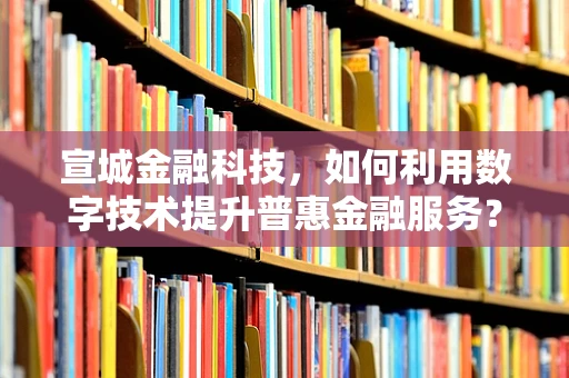 宣城金融科技，如何利用数字技术提升普惠金融服务？
