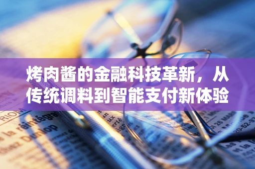 烤肉酱的金融科技革新，从传统调料到智能支付新体验