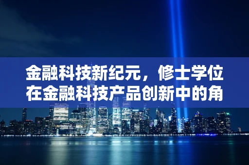 金融科技新纪元，修士学位在金融科技产品创新中的角色与挑战？