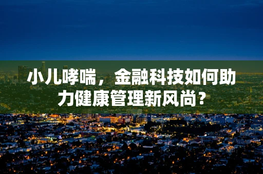 小儿哮喘，金融科技如何助力健康管理新风尚？