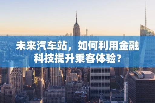 未来汽车站，如何利用金融科技提升乘客体验？