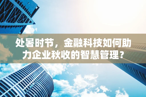 处暑时节，金融科技如何助力企业秋收的智慧管理？