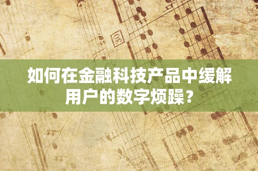 如何在金融科技产品中缓解用户的数字烦躁？