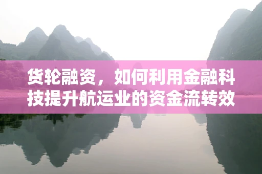 货轮融资，如何利用金融科技提升航运业的资金流转效率？