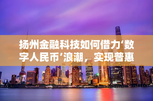 扬州金融科技如何借力‘数字人民币’浪潮，实现普惠金融新突破？