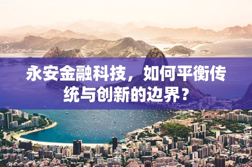 永安金融科技，如何平衡传统与创新的边界？