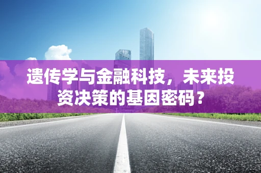 遗传学与金融科技，未来投资决策的基因密码？