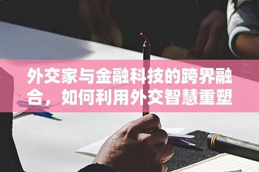 外交家与金融科技的跨界融合，如何利用外交智慧重塑金融产品？