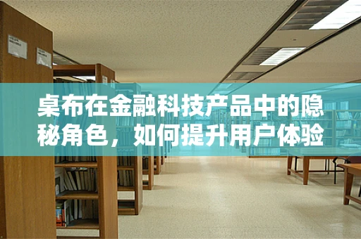 桌布在金融科技产品中的隐秘角色，如何提升用户体验与安全？