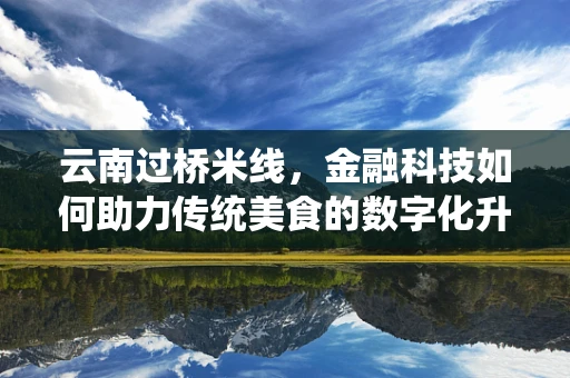 云南过桥米线，金融科技如何助力传统美食的数字化升级？