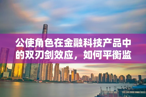 公使角色在金融科技产品中的双刃剑效应，如何平衡监管与创新的边界？