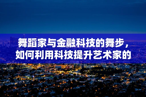 舞蹈家与金融科技的舞步，如何利用科技提升艺术家的财务管理？