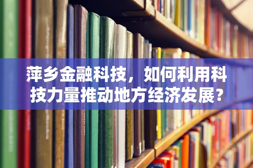 萍乡金融科技，如何利用科技力量推动地方经济发展？