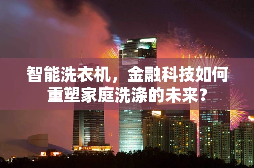 智能洗衣机，金融科技如何重塑家庭洗涤的未来？