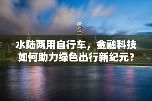 水陆两用自行车，金融科技如何助力绿色出行新纪元？