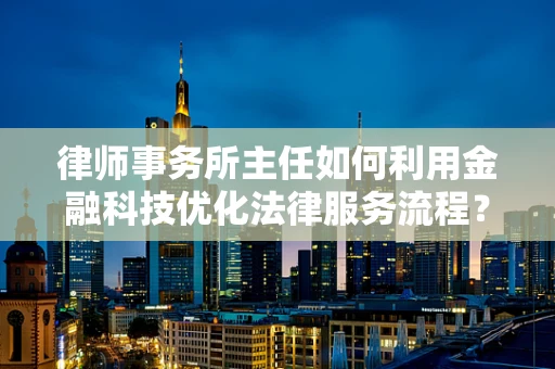 律师事务所主任如何利用金融科技优化法律服务流程？