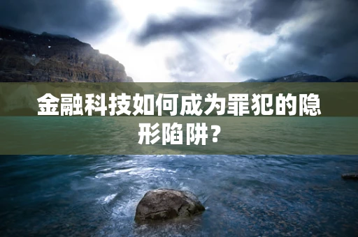 金融科技如何成为罪犯的隐形陷阱？