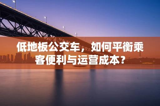 低地板公交车，如何平衡乘客便利与运营成本？
