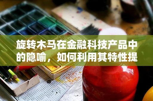 旋转木马在金融科技产品中的隐喻，如何利用其特性提升用户体验？