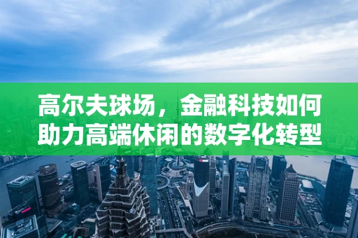 高尔夫球场，金融科技如何助力高端休闲的数字化转型？