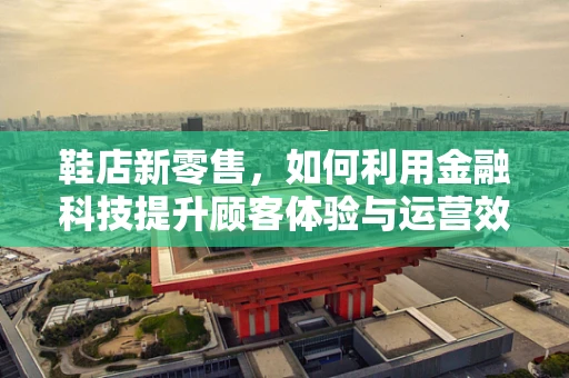 鞋店新零售，如何利用金融科技提升顾客体验与运营效率？