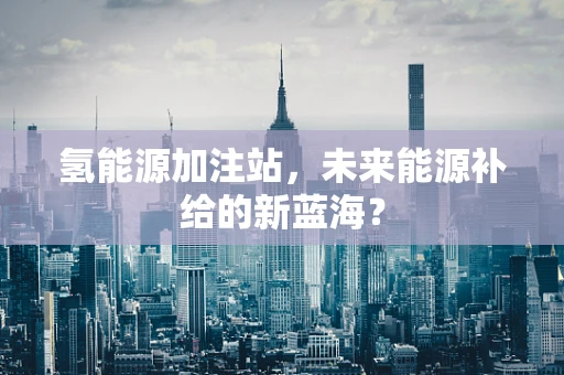 氢能源加注站，未来能源补给的新蓝海？
