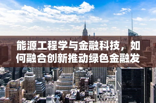 能源工程学与金融科技，如何融合创新推动绿色金融发展？