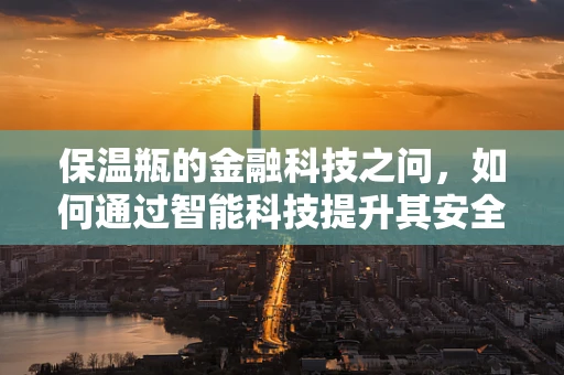 保温瓶的金融科技之问，如何通过智能科技提升其安全与便捷性？
