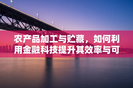 农产品加工与贮藏，如何利用金融科技提升其效率与可持续性？