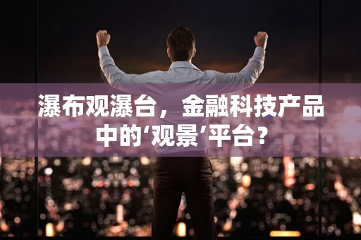 瀑布观瀑台，金融科技产品中的‘观景’平台？