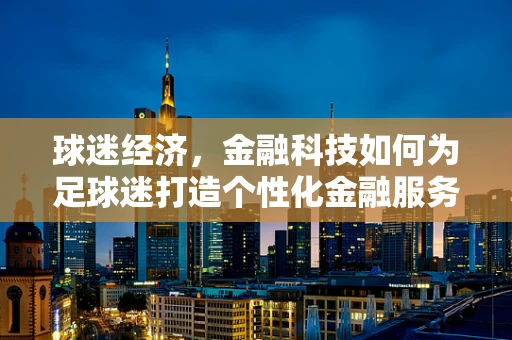 球迷经济，金融科技如何为足球迷打造个性化金融服务？