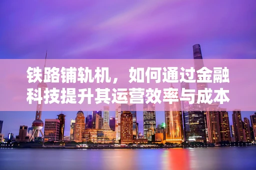 铁路铺轨机，如何通过金融科技提升其运营效率与成本控制？