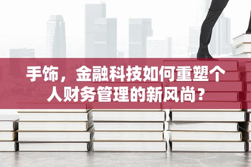 手饰，金融科技如何重塑个人财务管理的新风尚？